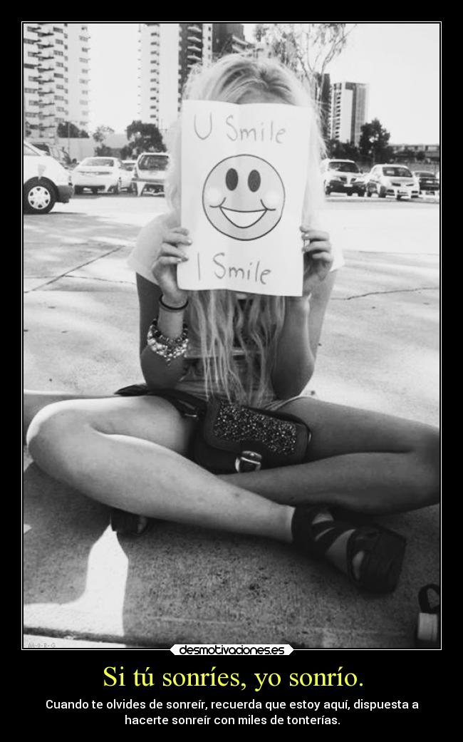 Si tú sonríes, yo sonrío. - Cuando te olvides de sonreír, recuerda que estoy aquí, dispuesta a
hacerte sonreír con miles de tonterías.