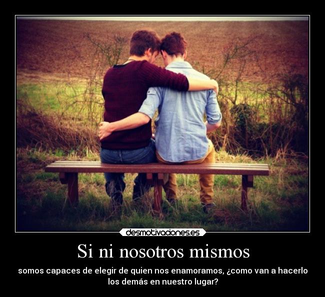 Si ni nosotros mismos - somos capaces de elegir de quien nos enamoramos, ¿como van a hacerlo
los demás en nuestro lugar?
