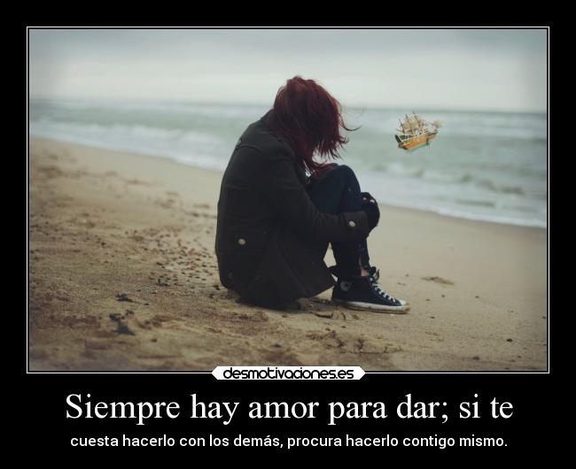 Siempre hay amor para dar; si te - cuesta hacerlo con los demás, procura hacerlo contigo mismo.