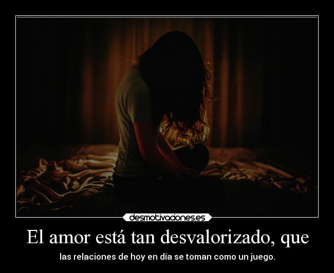 El amor está tan desvalorizado, que - las relaciones de hoy en día se toman como un juego.
