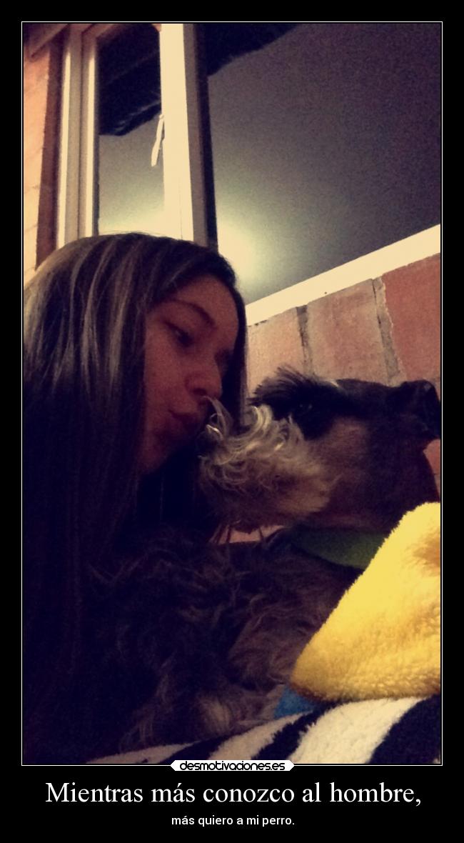 Mientras más conozco al hombre, - más quiero a mi perro.