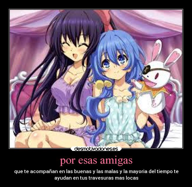 por esas amigas - que te acompañan en las buenas y las malas y la mayoria del tiempo te
ayudan en tus travesuras mas locas