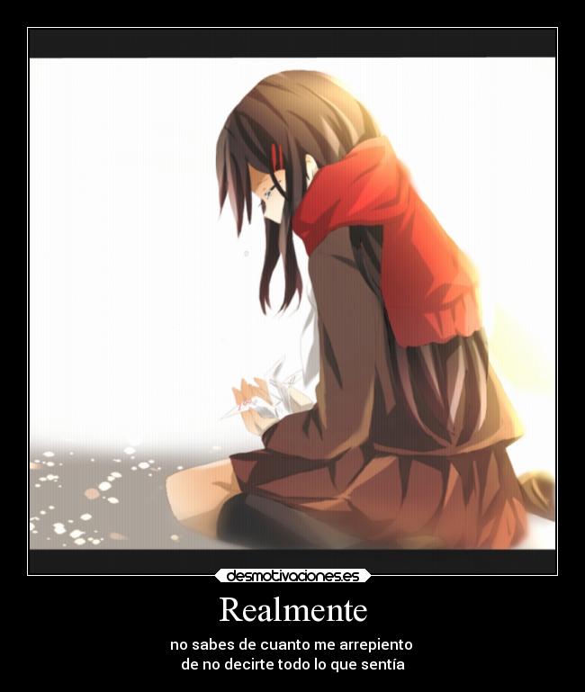 Realmente - no sabes de cuanto me arrepiento
de no decirte todo lo que sentía