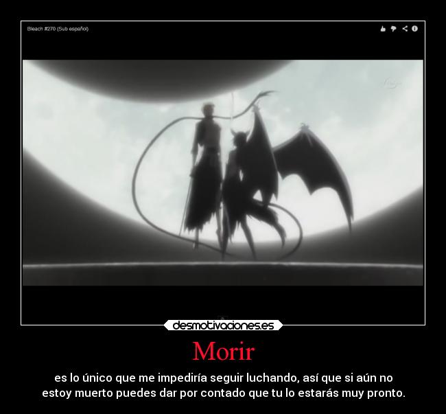 Morir - es lo único que me impediría seguir luchando, así que si aún no
estoy muerto puedes dar por contado que tu lo estarás muy pronto.