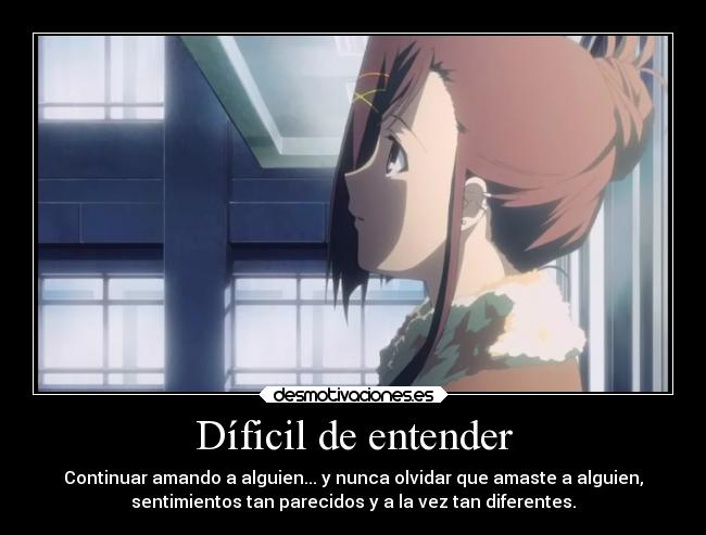 Díficil de entender - Continuar amando a alguien... y nunca olvidar que amaste a alguien,
sentimientos tan parecidos y a la vez tan diferentes.