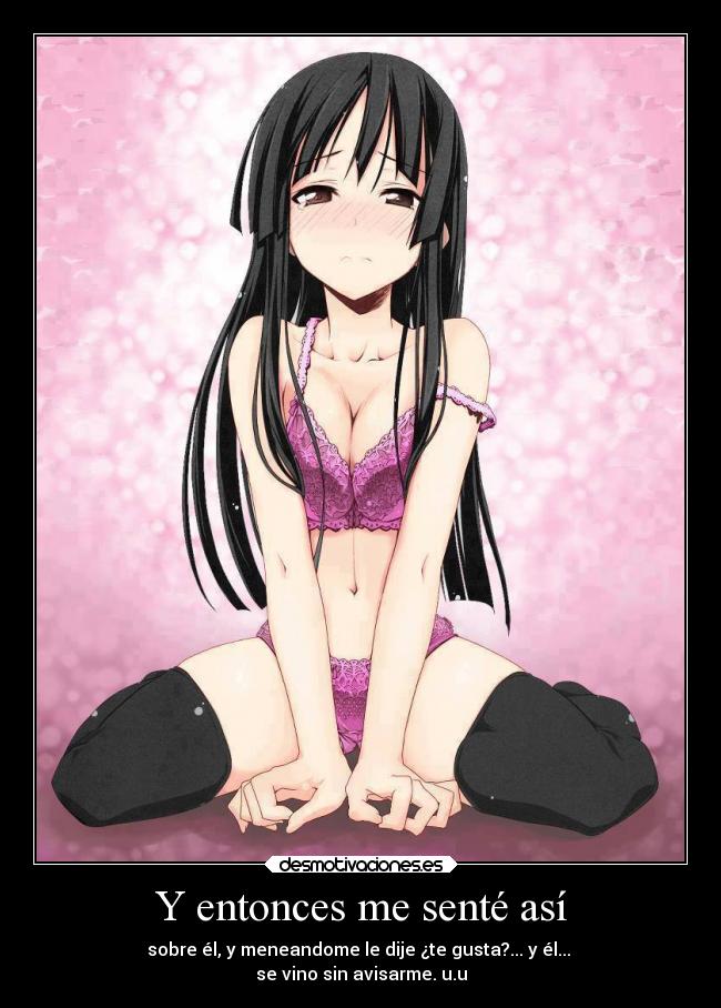 Y entonces me senté así - sobre él, y meneandome le dije ¿te gusta?... y él... 
se vino sin avisarme. u.u