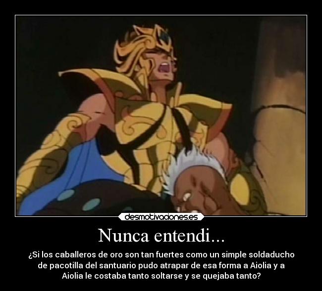 Nunca entendi... - ¿Si los caballeros de oro son tan fuertes como un simple soldaducho
de pacotilla del santuario pudo atrapar de esa forma a Aiolia y a
Aiolia le costaba tanto soltarse y se quejaba tanto?