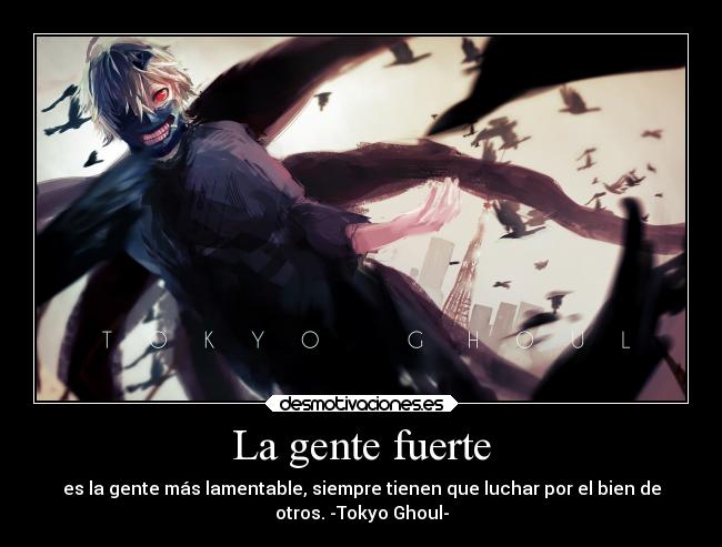 La gente fuerte - es la gente más lamentable, siempre tienen que luchar por el bien de
otros. -Tokyo Ghoul-