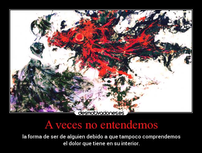 A veces no entendemos - la forma de ser de alguien debido a que tampoco comprendemos
el dolor que tiene en su interior.