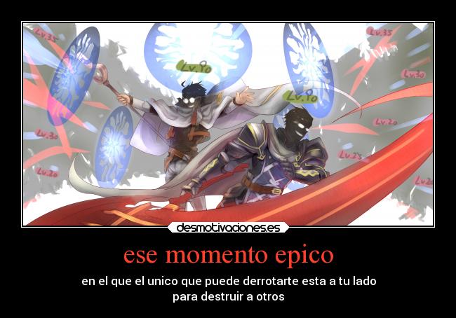 ese momento epico - en el que el unico que puede derrotarte esta a tu lado
para destruir a otros