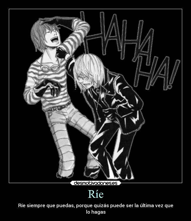 Ríe - Ríe siempre que puedas, porque quizás puede ser la última vez que
lo hagas