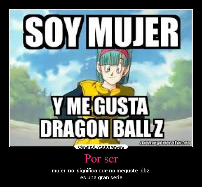 Por ser - mujer no significa que no meguste dbz
es una gran serie