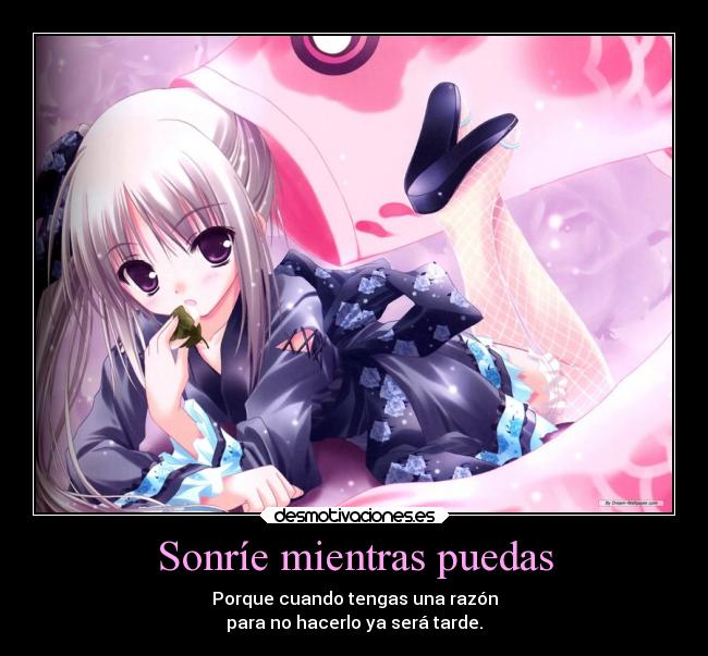 Sonríe mientras puedas - Porque cuando tengas una razón
para no hacerlo ya será tarde.