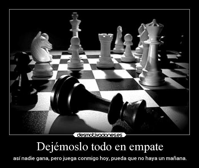 Dejémoslo todo en empate - así nadie gana, pero juega conmigo hoy, pueda que no haya un mañana.