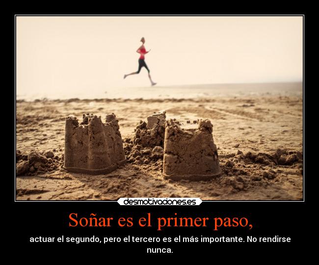 Soñar es el primer paso, - actuar el segundo, pero el tercero es el más importante. No rendirse
nunca.