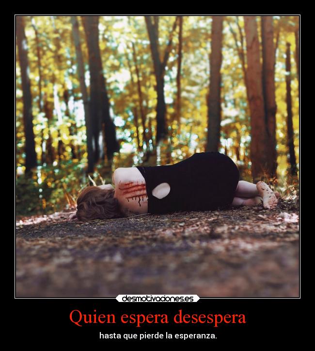 Quien espera desespera - hasta que pierde la esperanza.