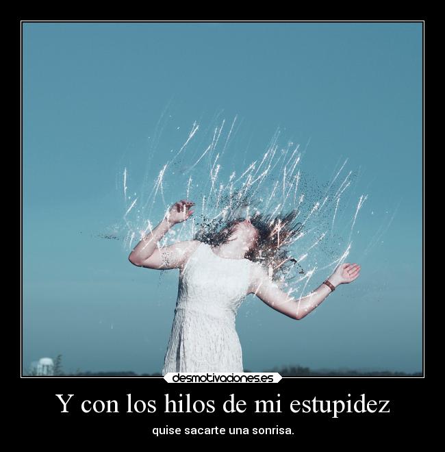 Y con los hilos de mi estupidez - quise sacarte una sonrisa.