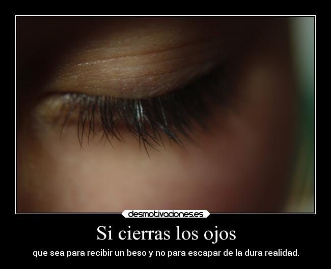 Si cierras los ojos - que sea para recibir un beso y no para escapar de la dura realidad.