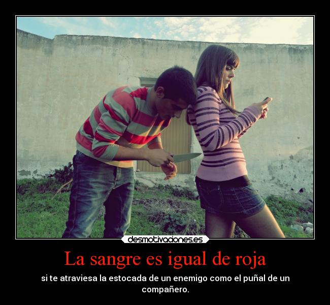 La sangre es igual de roja - si te atraviesa la estocada de un enemigo como el puñal de un
compañero.