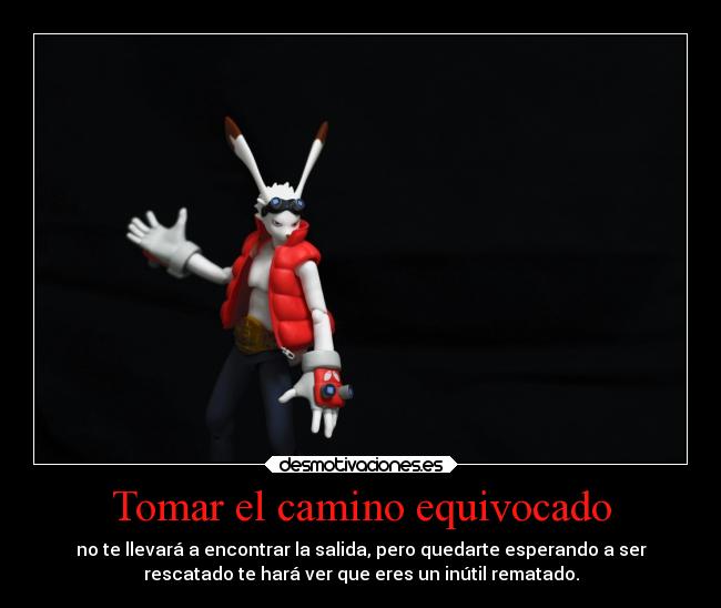 Tomar el camino equivocado - no te llevará a encontrar la salida, pero quedarte esperando a ser
rescatado te hará ver que eres un inútil rematado.