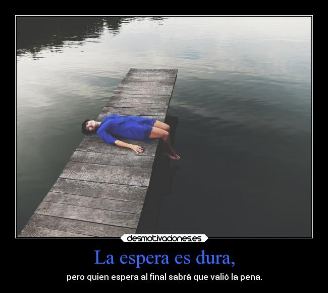 La espera es dura, - pero quien espera al final sabrá que valió la pena.