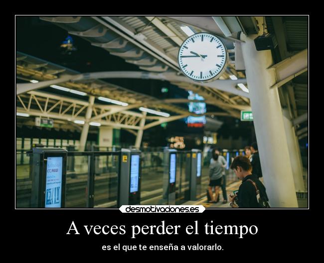 A veces perder el tiempo - es el que te enseña a valorarlo.