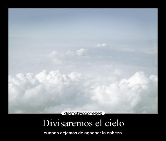 Divisaremos el cielo - cuando dejemos de agachar la cabeza.