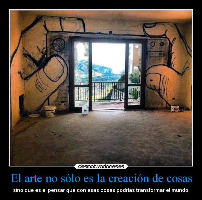 El arte no sólo es la creación de cosas - sino que es el pensar que con esas cosas podrías transformar el mundo.