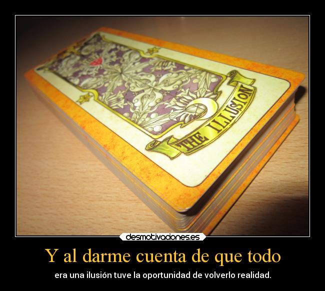 Y al darme cuenta de que todo - era una ilusión tuve la oportunidad de volverlo realidad.