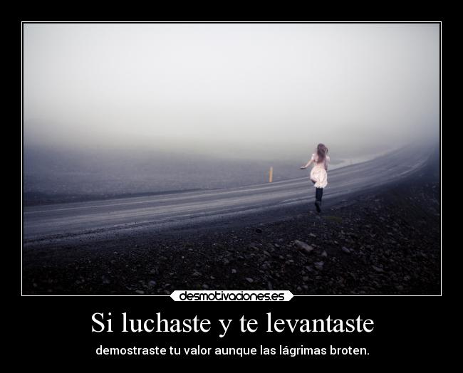 Si luchaste y te levantaste - demostraste tu valor aunque las lágrimas broten.