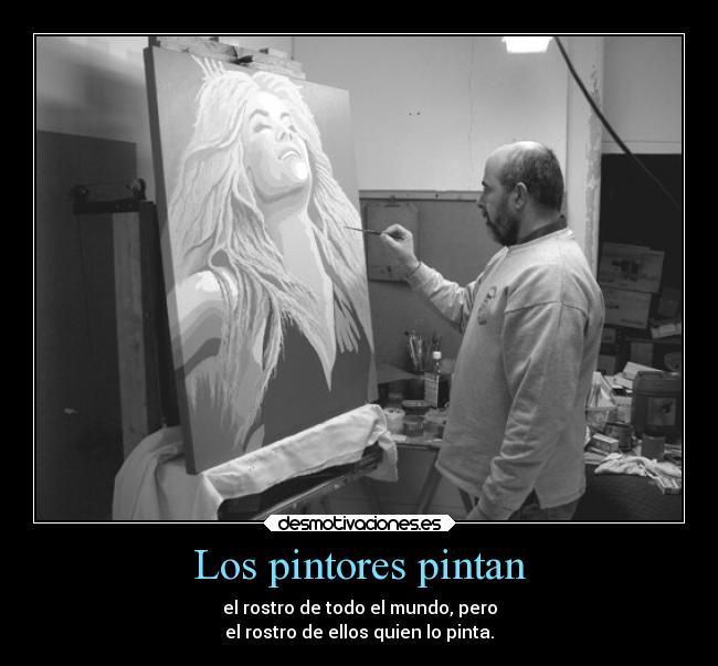 Los pintores pintan - el rostro de todo el mundo, pero
el rostro de ellos quien lo pinta.