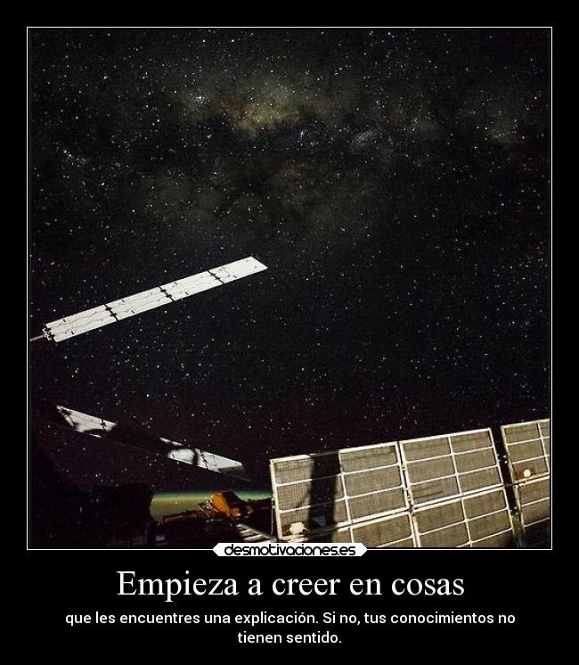 Empieza a creer en cosas - que les encuentres una explicación. Si no, tus conocimientos no
tienen sentido.