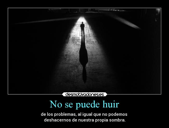 No se puede huir - de los problemas, al igual que no podemos
deshacernos de nuestra propia sombra.
