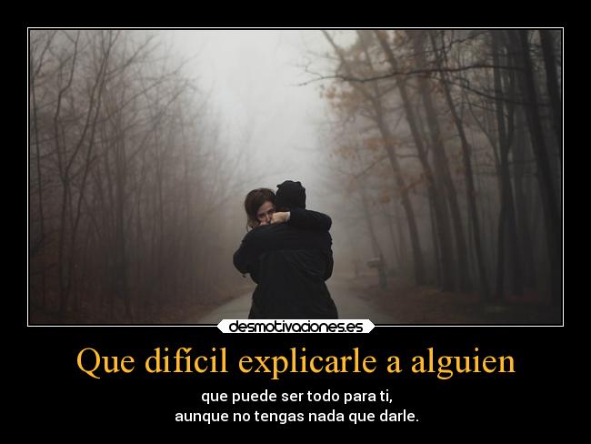 Que difícil explicarle a alguien - que puede ser todo para ti,
aunque no tengas nada que darle.
