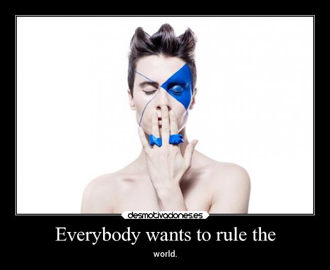 Everybody wants to rule the - world.