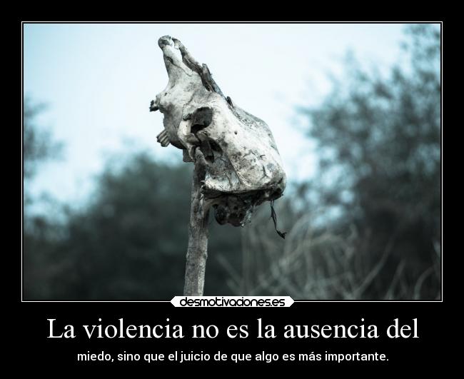 La violencia no es la ausencia del - miedo, sino que el juicio de que algo es más importante.