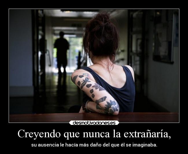 Creyendo que nunca la extrañaría, - su ausencia le hacía más daño del que él se imaginaba.