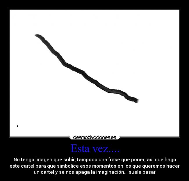 Esta vez.... - No tengo imagen que subir, tampoco una frase que poner, así que hago
este cartel para que simbolice esos momentos en los que queremos hacer
un cartel y se nos apaga la imaginación... suele pasar