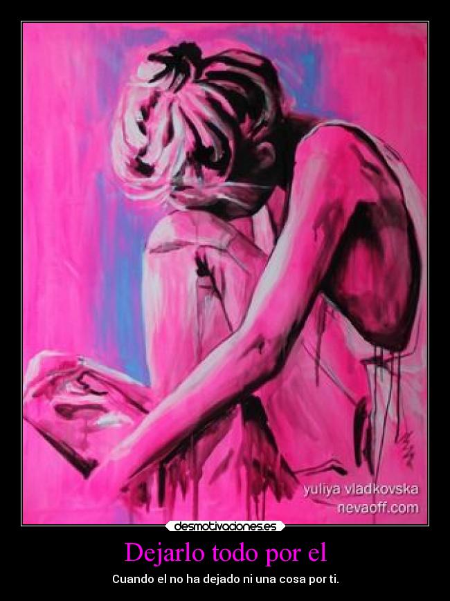 Dejarlo todo por el - Cuando el no ha dejado ni una cosa por ti.