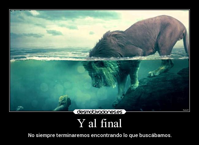 Y al final - No siempre terminaremos encontrando lo que buscábamos.