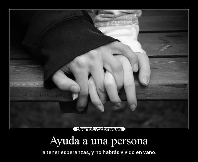 Ayuda a una persona - a tener esperanzas, y no habrás vivido en vano.