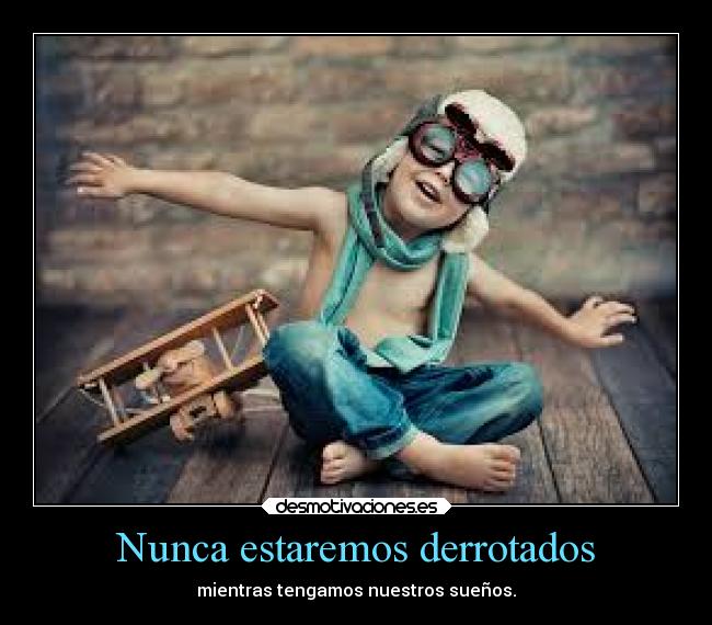 Nunca estaremos derrotados - mientras tengamos nuestros sueños.