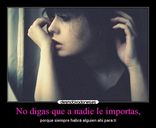 No digas que a nadie le importas, - porque siempre habrá alguien ahi para tí