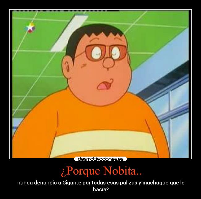 ¿Porque Nobita.. - nunca denunció a Gigante por todas esas palizas y machaque que le
hacía?
