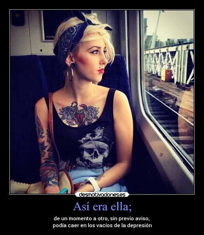 Así era ella; - de un momento a otro, sin previo aviso, 
podía caer en los vacíos de la depresión