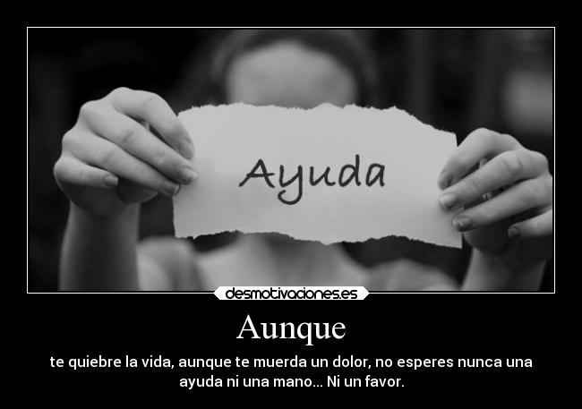 Aunque - te quiebre la vida, aunque te muerda un dolor, no esperes nunca una
ayuda ni una mano... Ni un favor.