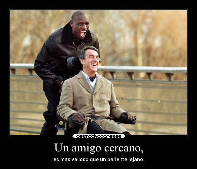Un amigo cercano, - es mas valioso que un pariente lejano.
