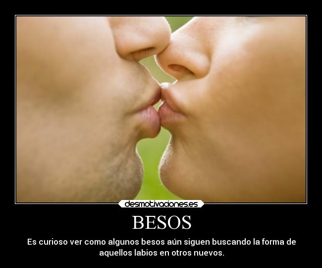 BESOS - Es curioso ver como algunos besos aún siguen buscando la forma de
aquellos labios en otros nuevos.