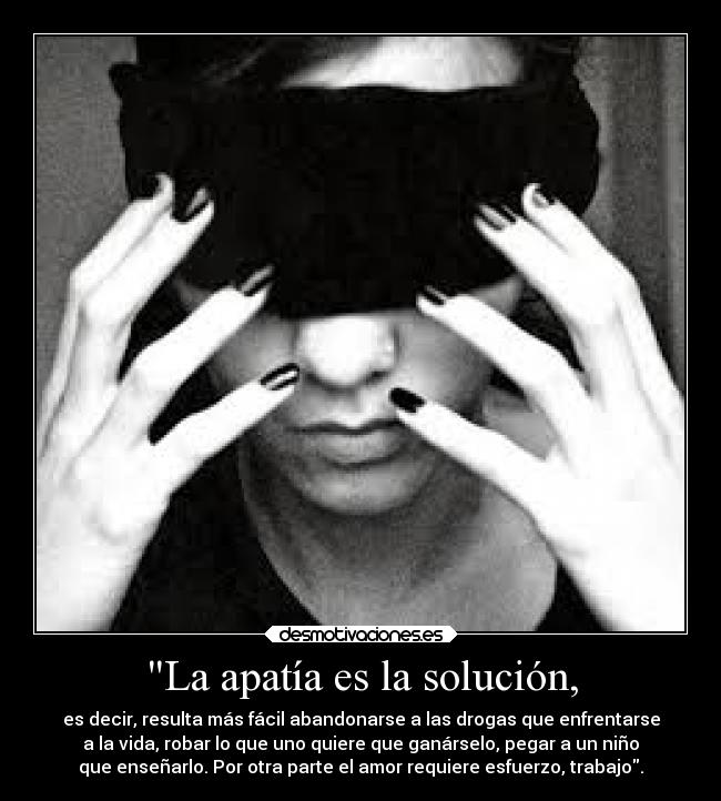 La apatía es la solución, - es decir, resulta más fácil abandonarse a las drogas que enfrentarse
a la vida, robar lo que uno quiere que ganárselo, pegar a un niño
que enseñarlo. Por otra parte el amor requiere esfuerzo, trabajo.