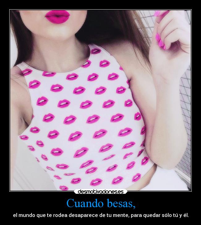 Cuando besas, - el mundo que te rodea desaparece de tu mente, para quedar sólo tú y él.